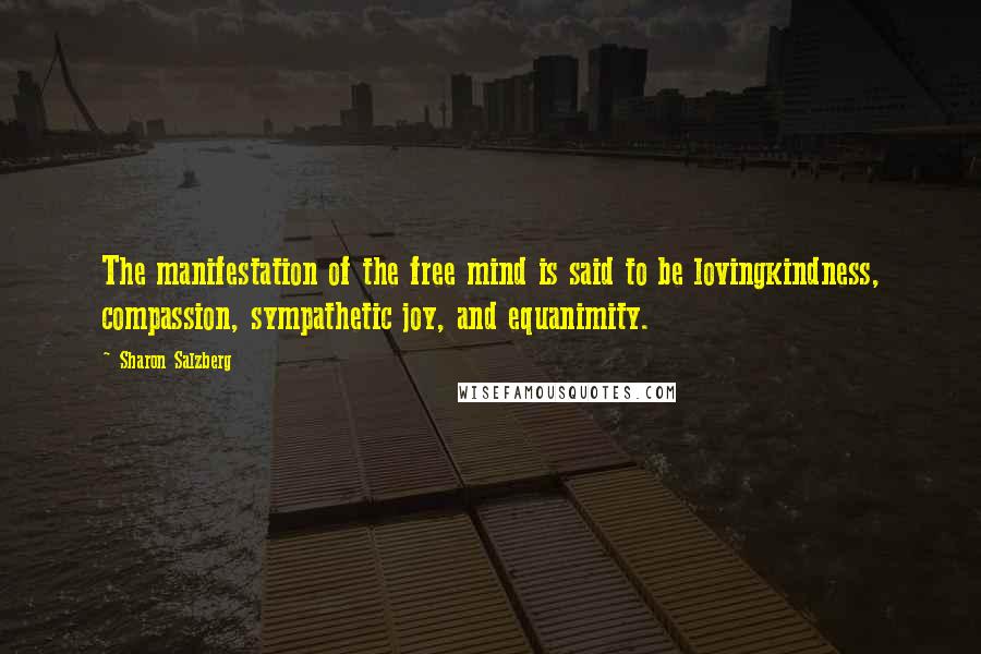 Sharon Salzberg Quotes: The manifestation of the free mind is said to be lovingkindness, compassion, sympathetic joy, and equanimity.