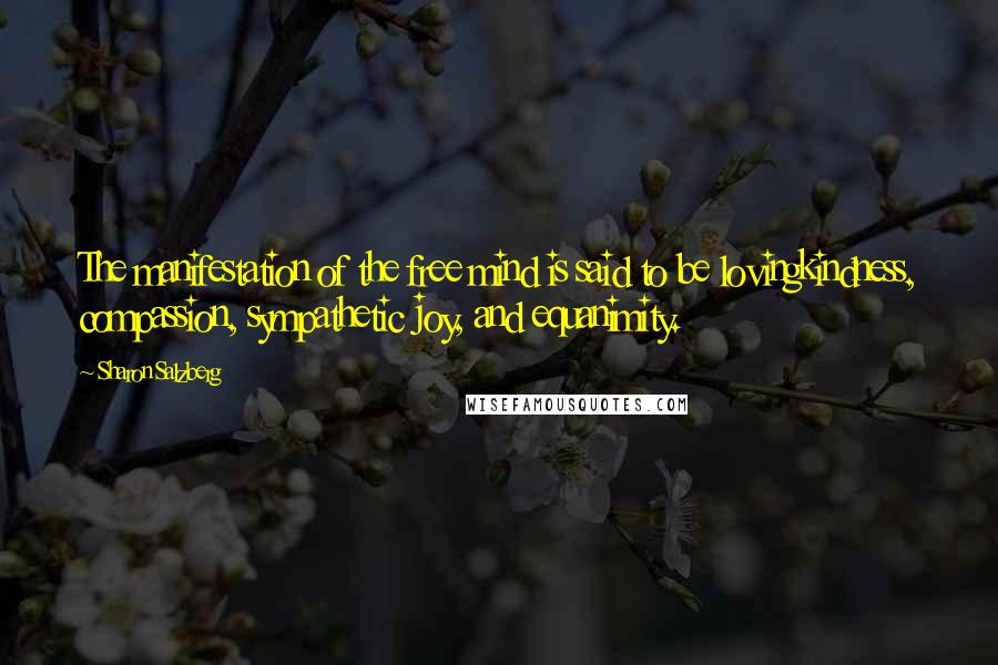 Sharon Salzberg Quotes: The manifestation of the free mind is said to be lovingkindness, compassion, sympathetic joy, and equanimity.