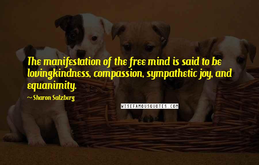 Sharon Salzberg Quotes: The manifestation of the free mind is said to be lovingkindness, compassion, sympathetic joy, and equanimity.