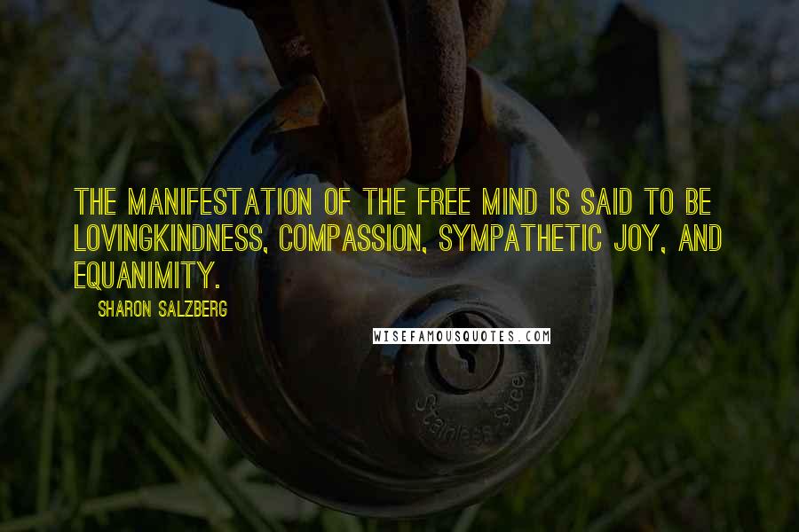 Sharon Salzberg Quotes: The manifestation of the free mind is said to be lovingkindness, compassion, sympathetic joy, and equanimity.