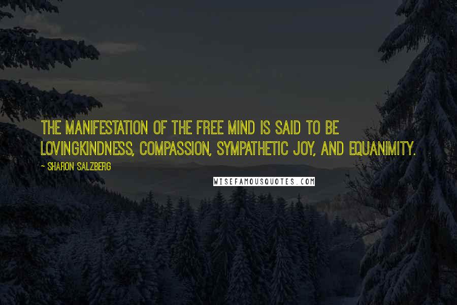 Sharon Salzberg Quotes: The manifestation of the free mind is said to be lovingkindness, compassion, sympathetic joy, and equanimity.