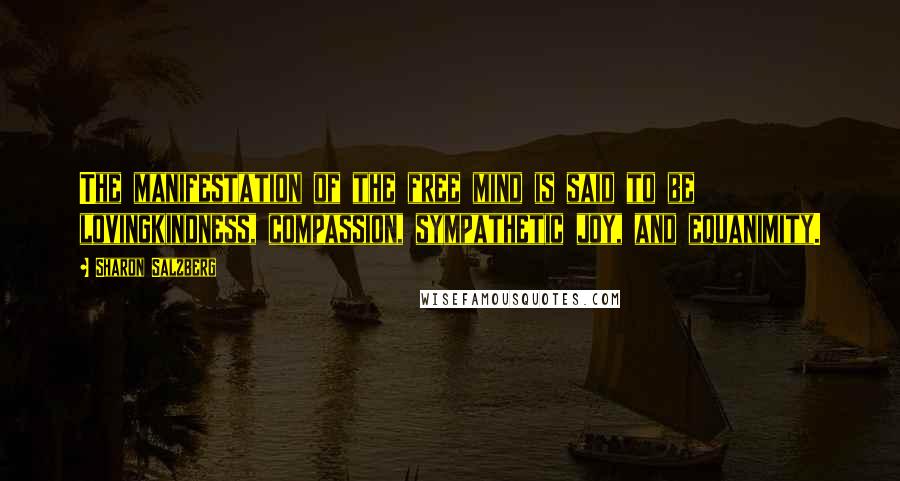 Sharon Salzberg Quotes: The manifestation of the free mind is said to be lovingkindness, compassion, sympathetic joy, and equanimity.