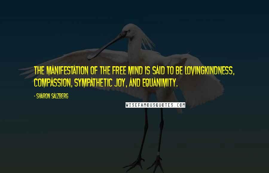 Sharon Salzberg Quotes: The manifestation of the free mind is said to be lovingkindness, compassion, sympathetic joy, and equanimity.