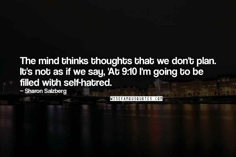 Sharon Salzberg Quotes: The mind thinks thoughts that we don't plan. It's not as if we say, 'At 9:10 I'm going to be filled with self-hatred.