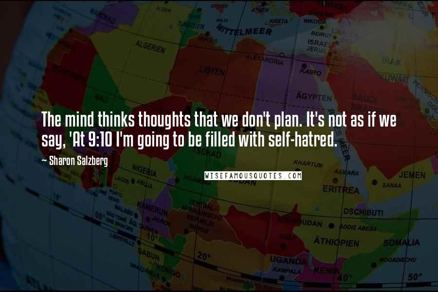 Sharon Salzberg Quotes: The mind thinks thoughts that we don't plan. It's not as if we say, 'At 9:10 I'm going to be filled with self-hatred.