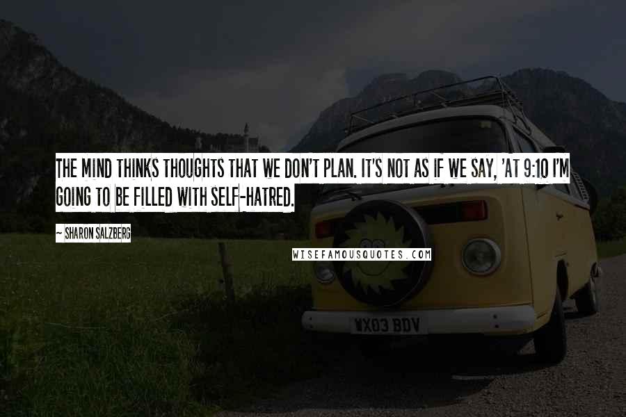 Sharon Salzberg Quotes: The mind thinks thoughts that we don't plan. It's not as if we say, 'At 9:10 I'm going to be filled with self-hatred.