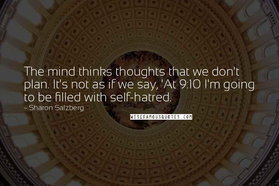 Sharon Salzberg Quotes: The mind thinks thoughts that we don't plan. It's not as if we say, 'At 9:10 I'm going to be filled with self-hatred.