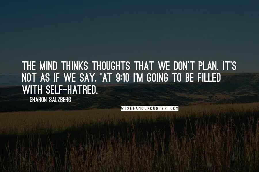 Sharon Salzberg Quotes: The mind thinks thoughts that we don't plan. It's not as if we say, 'At 9:10 I'm going to be filled with self-hatred.