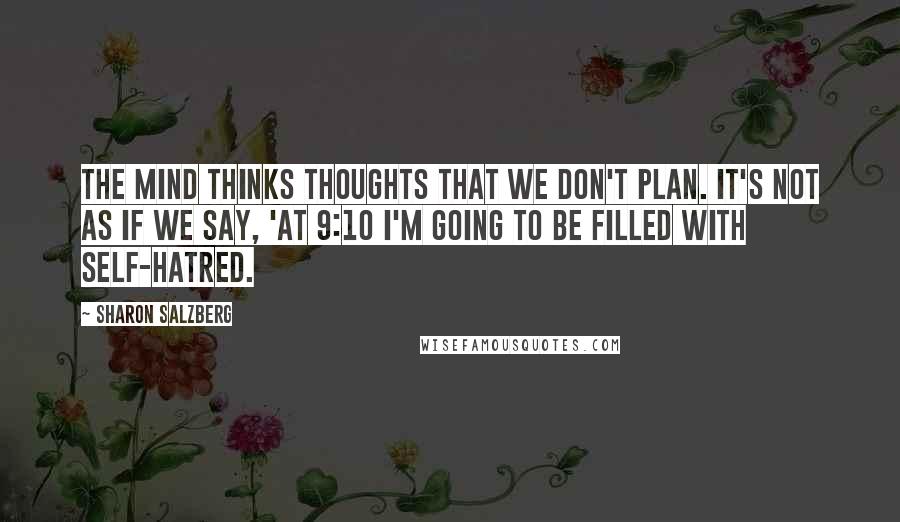 Sharon Salzberg Quotes: The mind thinks thoughts that we don't plan. It's not as if we say, 'At 9:10 I'm going to be filled with self-hatred.