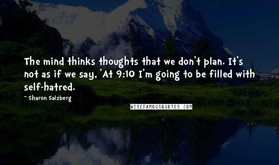 Sharon Salzberg Quotes: The mind thinks thoughts that we don't plan. It's not as if we say, 'At 9:10 I'm going to be filled with self-hatred.