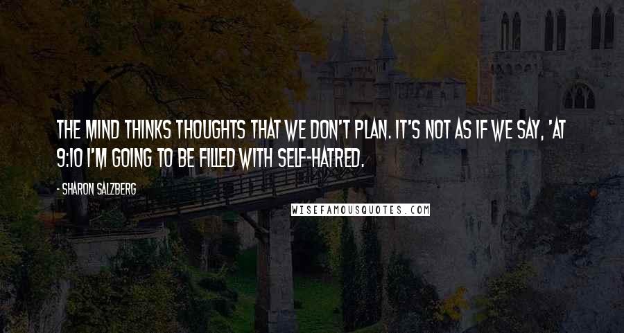 Sharon Salzberg Quotes: The mind thinks thoughts that we don't plan. It's not as if we say, 'At 9:10 I'm going to be filled with self-hatred.