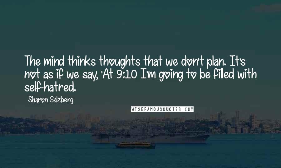 Sharon Salzberg Quotes: The mind thinks thoughts that we don't plan. It's not as if we say, 'At 9:10 I'm going to be filled with self-hatred.