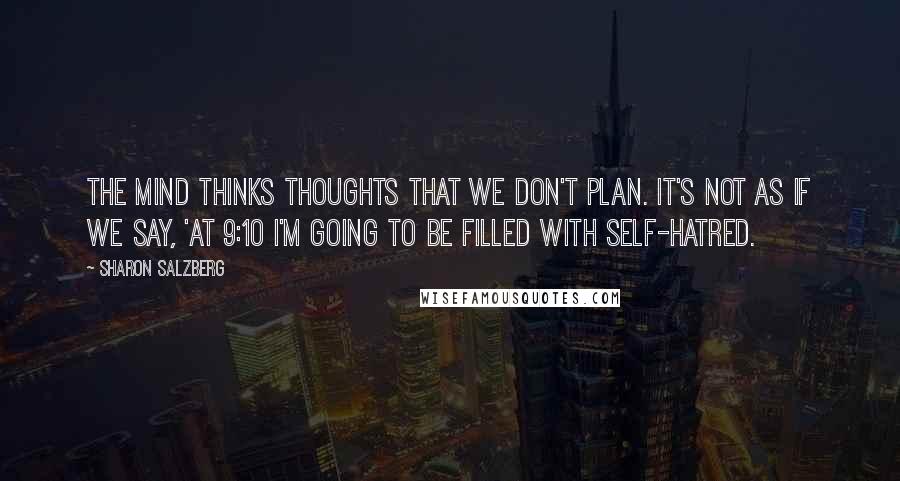 Sharon Salzberg Quotes: The mind thinks thoughts that we don't plan. It's not as if we say, 'At 9:10 I'm going to be filled with self-hatred.