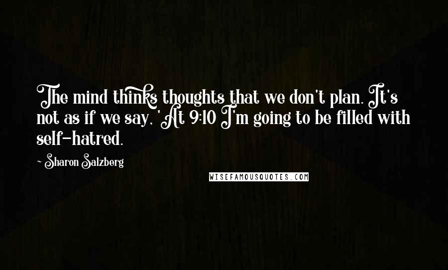 Sharon Salzberg Quotes: The mind thinks thoughts that we don't plan. It's not as if we say, 'At 9:10 I'm going to be filled with self-hatred.