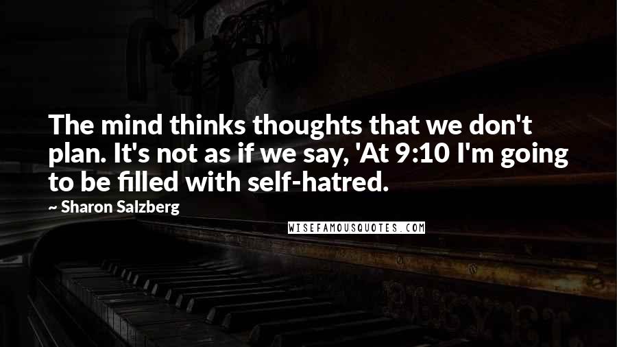 Sharon Salzberg Quotes: The mind thinks thoughts that we don't plan. It's not as if we say, 'At 9:10 I'm going to be filled with self-hatred.