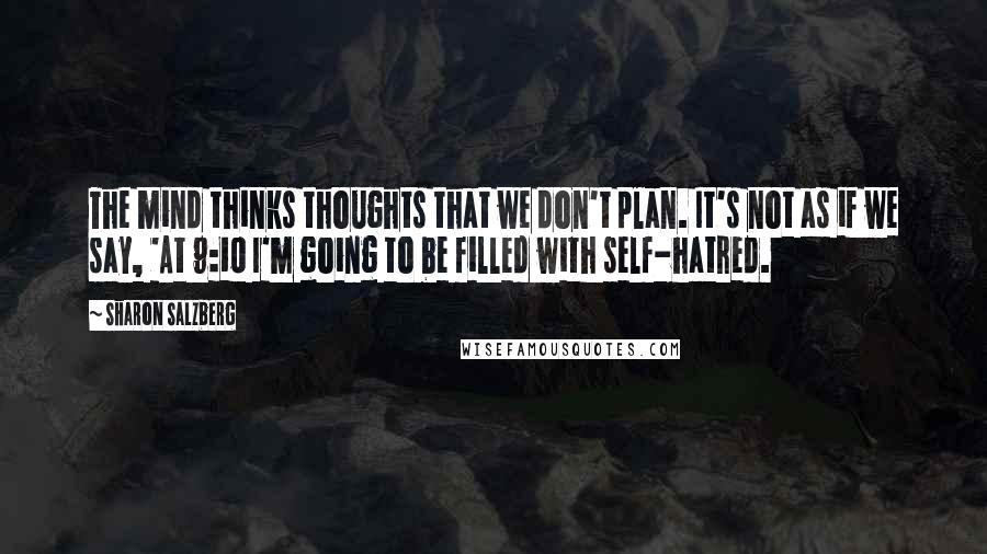 Sharon Salzberg Quotes: The mind thinks thoughts that we don't plan. It's not as if we say, 'At 9:10 I'm going to be filled with self-hatred.