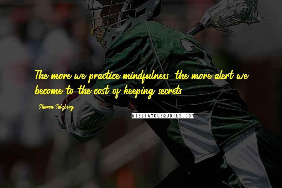 Sharon Salzberg Quotes: The more we practice mindfulness, the more alert we become to the cost of keeping secrets.