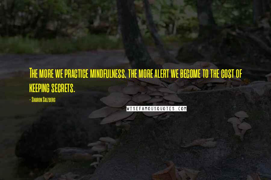 Sharon Salzberg Quotes: The more we practice mindfulness, the more alert we become to the cost of keeping secrets.