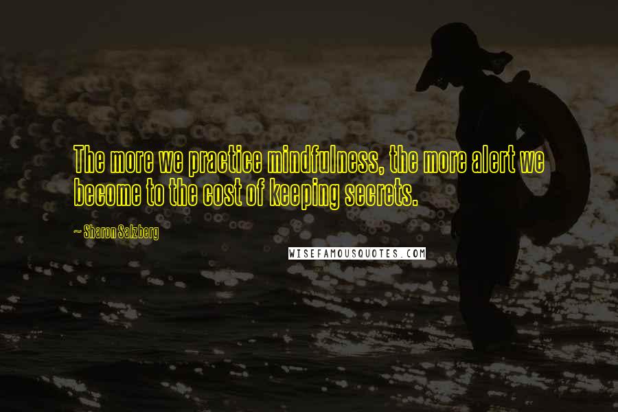 Sharon Salzberg Quotes: The more we practice mindfulness, the more alert we become to the cost of keeping secrets.