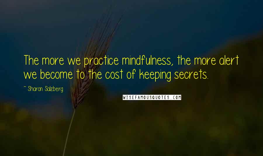 Sharon Salzberg Quotes: The more we practice mindfulness, the more alert we become to the cost of keeping secrets.