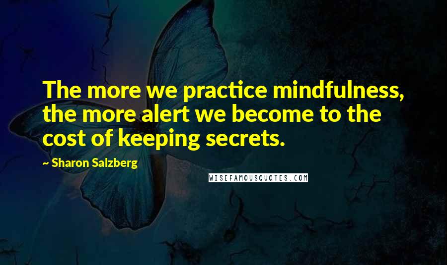 Sharon Salzberg Quotes: The more we practice mindfulness, the more alert we become to the cost of keeping secrets.