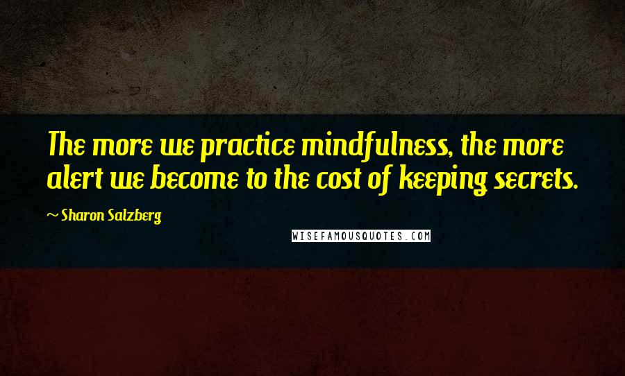 Sharon Salzberg Quotes: The more we practice mindfulness, the more alert we become to the cost of keeping secrets.