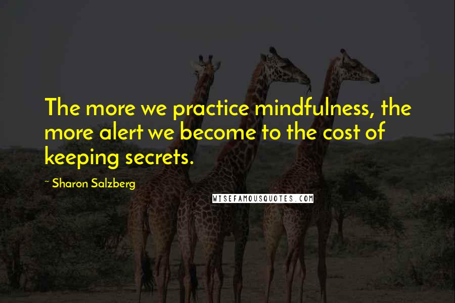 Sharon Salzberg Quotes: The more we practice mindfulness, the more alert we become to the cost of keeping secrets.