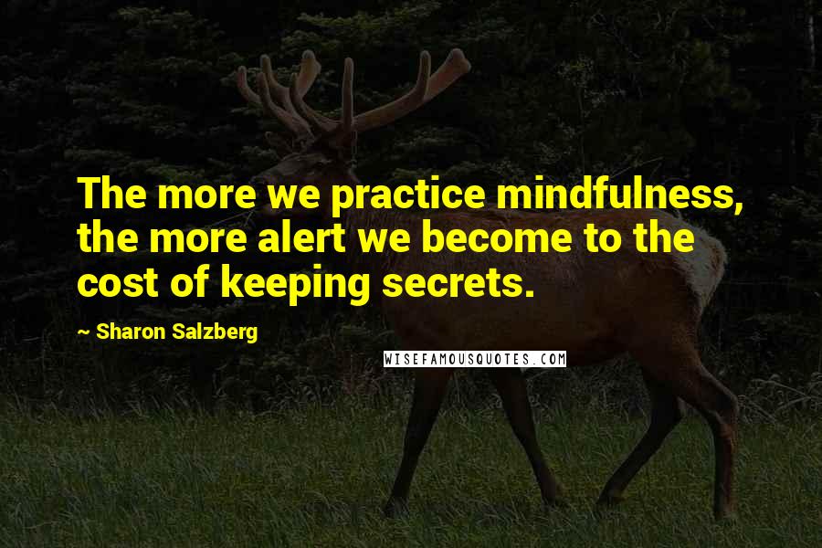 Sharon Salzberg Quotes: The more we practice mindfulness, the more alert we become to the cost of keeping secrets.