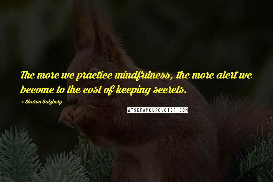 Sharon Salzberg Quotes: The more we practice mindfulness, the more alert we become to the cost of keeping secrets.