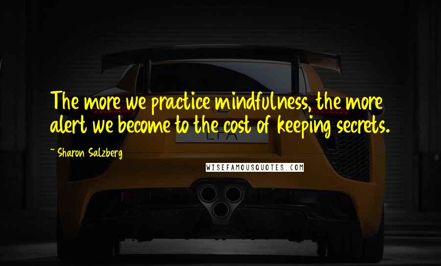 Sharon Salzberg Quotes: The more we practice mindfulness, the more alert we become to the cost of keeping secrets.