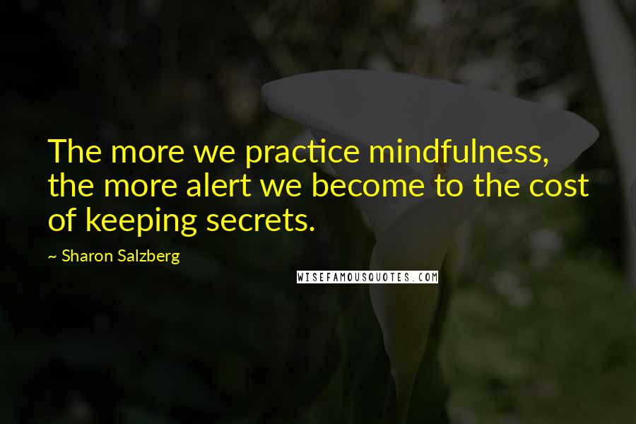 Sharon Salzberg Quotes: The more we practice mindfulness, the more alert we become to the cost of keeping secrets.