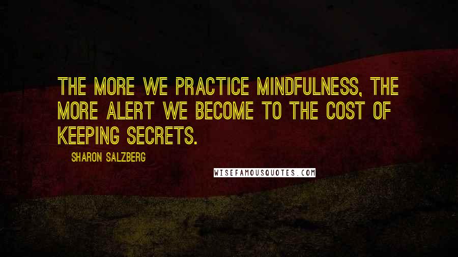 Sharon Salzberg Quotes: The more we practice mindfulness, the more alert we become to the cost of keeping secrets.