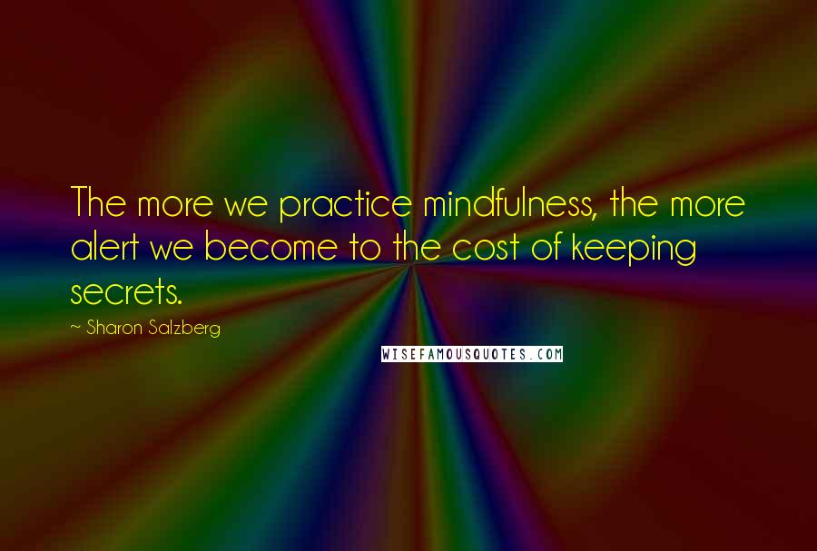 Sharon Salzberg Quotes: The more we practice mindfulness, the more alert we become to the cost of keeping secrets.