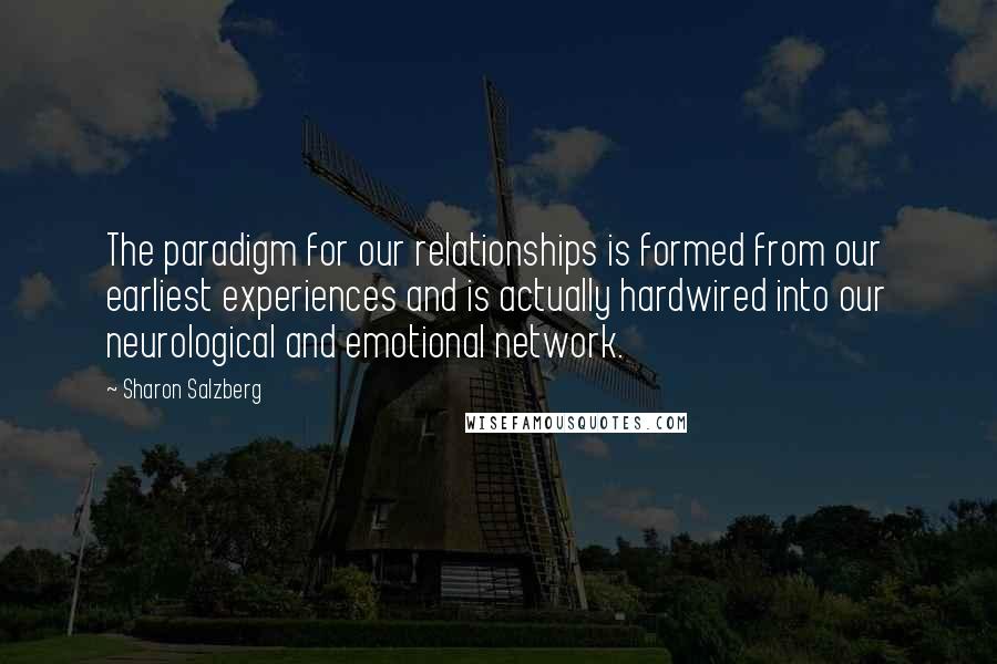 Sharon Salzberg Quotes: The paradigm for our relationships is formed from our earliest experiences and is actually hardwired into our neurological and emotional network.