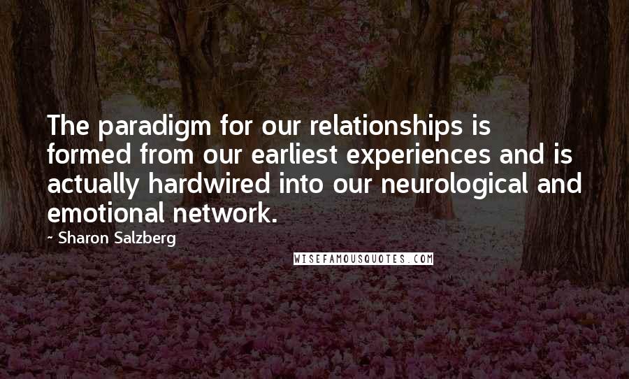 Sharon Salzberg Quotes: The paradigm for our relationships is formed from our earliest experiences and is actually hardwired into our neurological and emotional network.