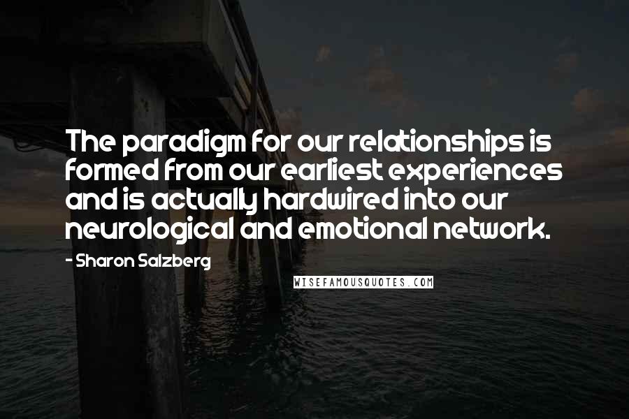 Sharon Salzberg Quotes: The paradigm for our relationships is formed from our earliest experiences and is actually hardwired into our neurological and emotional network.