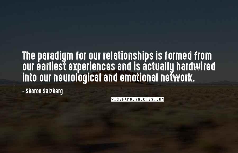 Sharon Salzberg Quotes: The paradigm for our relationships is formed from our earliest experiences and is actually hardwired into our neurological and emotional network.