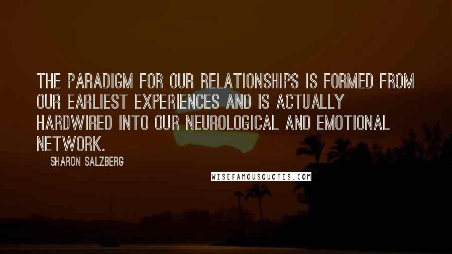 Sharon Salzberg Quotes: The paradigm for our relationships is formed from our earliest experiences and is actually hardwired into our neurological and emotional network.