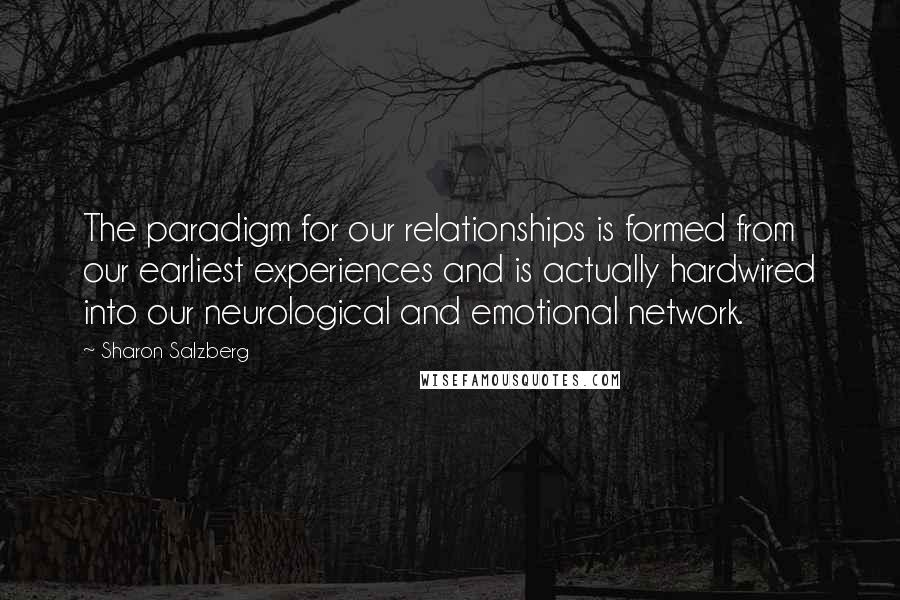 Sharon Salzberg Quotes: The paradigm for our relationships is formed from our earliest experiences and is actually hardwired into our neurological and emotional network.