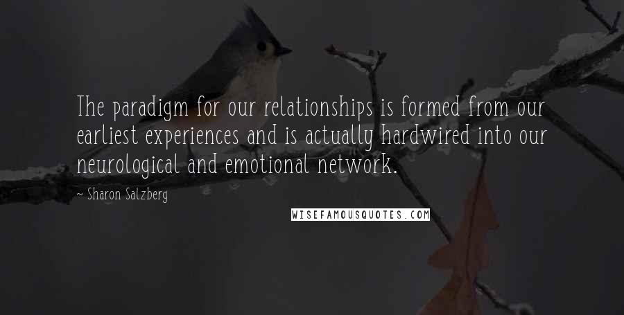 Sharon Salzberg Quotes: The paradigm for our relationships is formed from our earliest experiences and is actually hardwired into our neurological and emotional network.