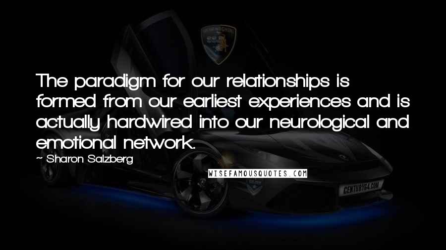 Sharon Salzberg Quotes: The paradigm for our relationships is formed from our earliest experiences and is actually hardwired into our neurological and emotional network.