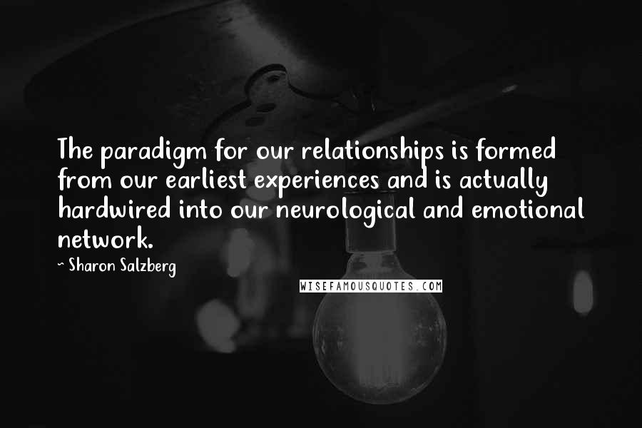 Sharon Salzberg Quotes: The paradigm for our relationships is formed from our earliest experiences and is actually hardwired into our neurological and emotional network.