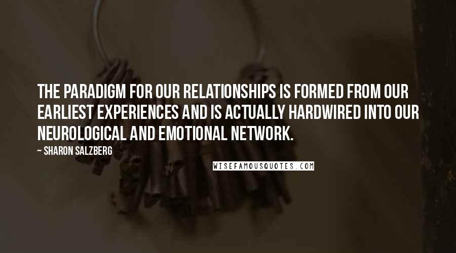 Sharon Salzberg Quotes: The paradigm for our relationships is formed from our earliest experiences and is actually hardwired into our neurological and emotional network.