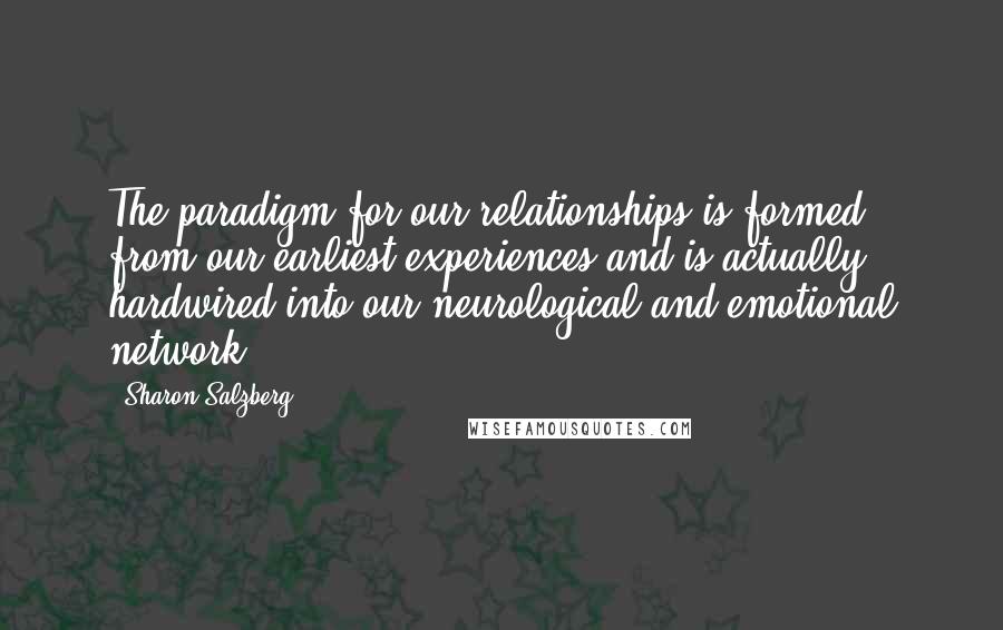 Sharon Salzberg Quotes: The paradigm for our relationships is formed from our earliest experiences and is actually hardwired into our neurological and emotional network.