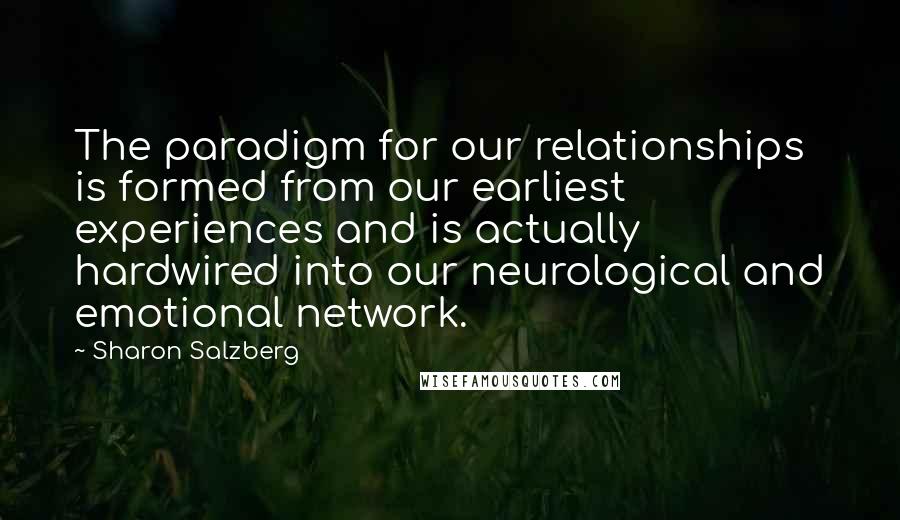 Sharon Salzberg Quotes: The paradigm for our relationships is formed from our earliest experiences and is actually hardwired into our neurological and emotional network.