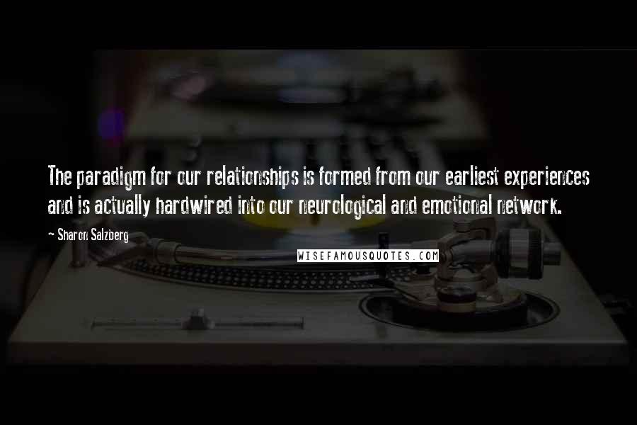 Sharon Salzberg Quotes: The paradigm for our relationships is formed from our earliest experiences and is actually hardwired into our neurological and emotional network.