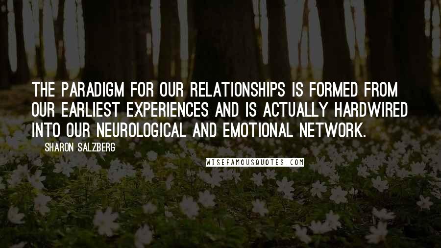 Sharon Salzberg Quotes: The paradigm for our relationships is formed from our earliest experiences and is actually hardwired into our neurological and emotional network.