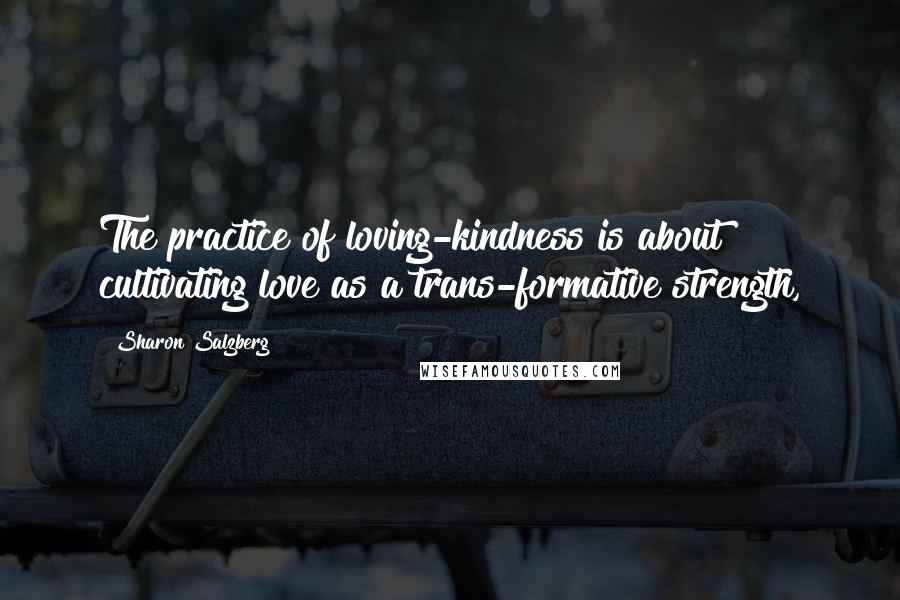 Sharon Salzberg Quotes: The practice of loving-kindness is about cultivating love as a trans-formative strength,