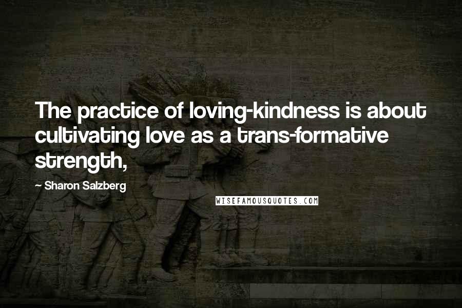 Sharon Salzberg Quotes: The practice of loving-kindness is about cultivating love as a trans-formative strength,