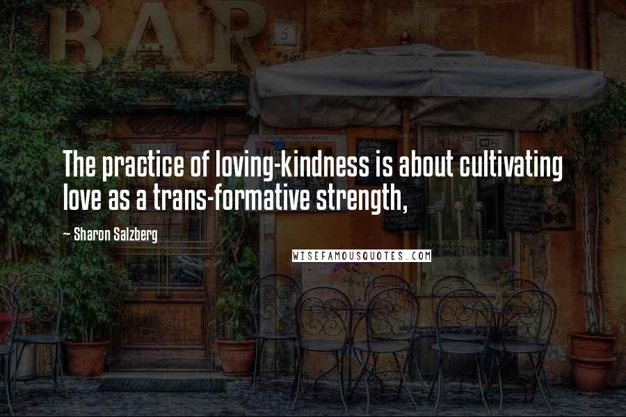 Sharon Salzberg Quotes: The practice of loving-kindness is about cultivating love as a trans-formative strength,